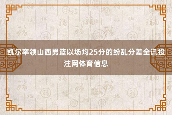 凯尔率领山西男篮以场均25分的纷乱分差全讯投注网体育信息