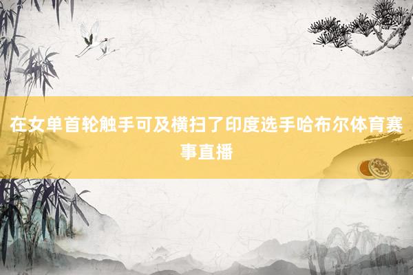 在女单首轮触手可及横扫了印度选手哈布尔体育赛事直播