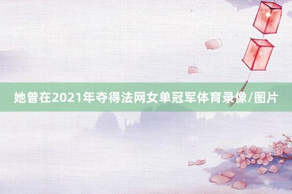 她曾在2021年夺得法网女单冠军体育录像/图片