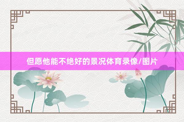 但愿他能不绝好的景况体育录像/图片