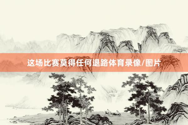 这场比赛莫得任何退路体育录像/图片