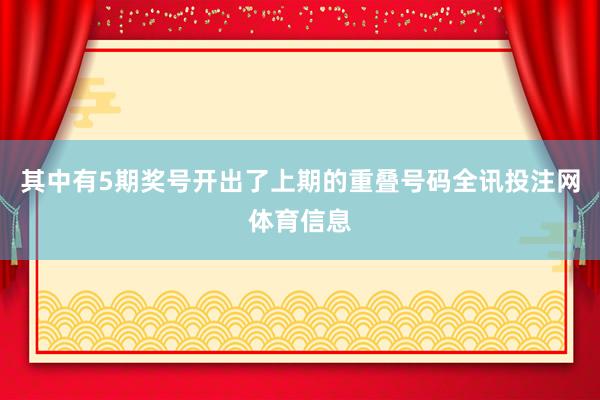 其中有5期奖号开出了上期的重叠号码全讯投注网体育信息