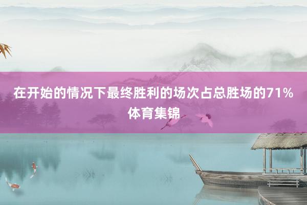 在开始的情况下最终胜利的场次占总胜场的71%体育集锦