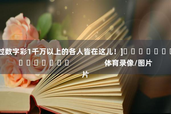 中过数字彩1千万以上的各人皆在这儿！]　　															                体育录像/图片