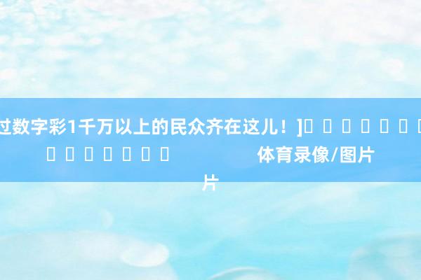中过数字彩1千万以上的民众齐在这儿！]　　															                体育录像/图片