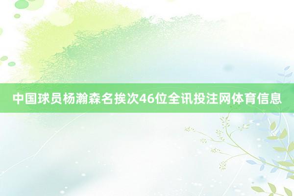 中国球员杨瀚森名挨次46位全讯投注网体育信息