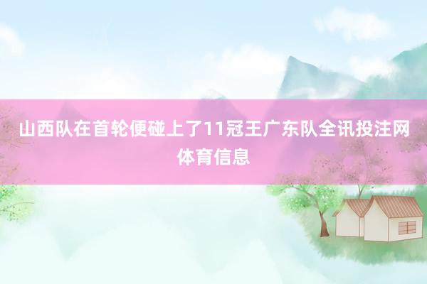 山西队在首轮便碰上了11冠王广东队全讯投注网体育信息