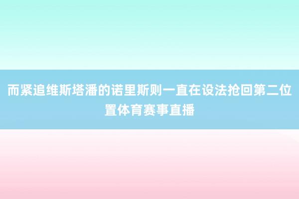 而紧追维斯塔潘的诺里斯则一直在设法抢回第二位置体育赛事直播