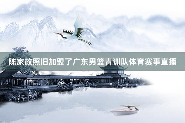 陈家政照旧加盟了广东男篮青训队体育赛事直播