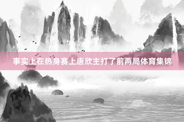 事实上在热身赛上唐欣主打了前两局体育集锦