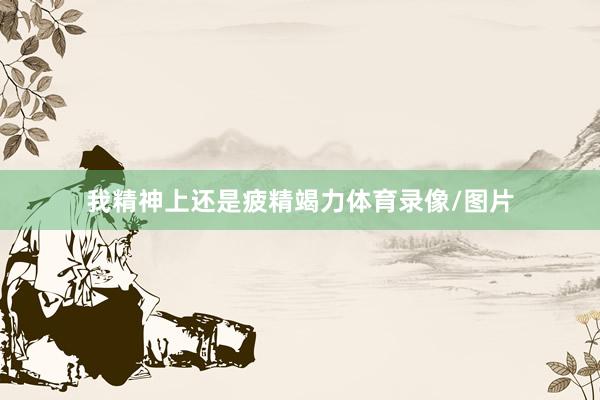 我精神上还是疲精竭力体育录像/图片