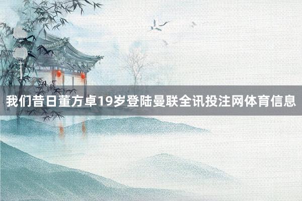 我们昔日董方卓19岁登陆曼联全讯投注网体育信息