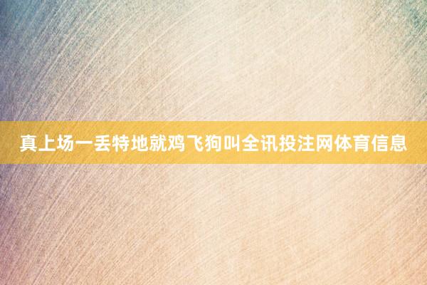 真上场一丢特地就鸡飞狗叫全讯投注网体育信息