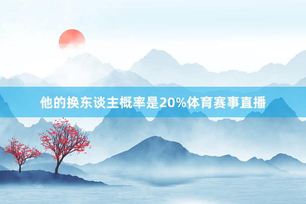 他的换东谈主概率是20%体育赛事直播