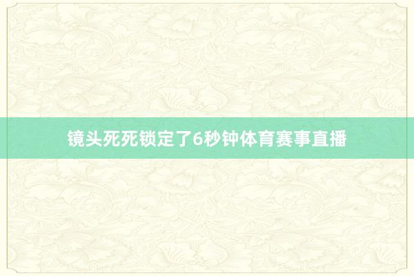 镜头死死锁定了6秒钟体育赛事直播