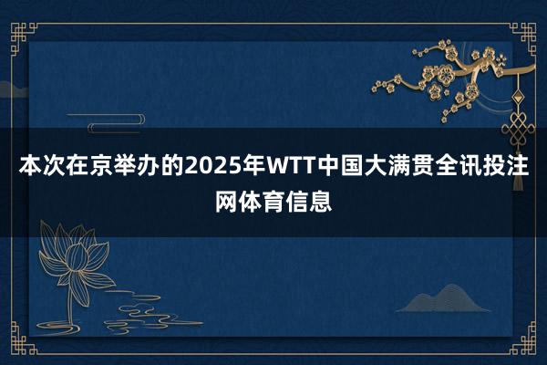 本次在京举办的2025年WTT中国大满贯全讯投注网体育信息