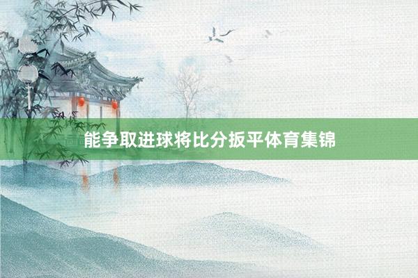 能争取进球将比分扳平体育集锦