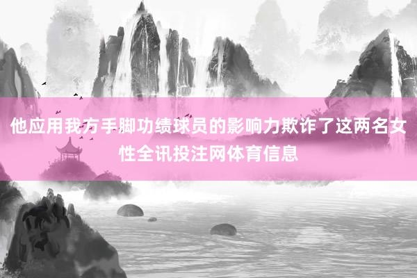 他应用我方手脚功绩球员的影响力欺诈了这两名女性全讯投注网体育信息