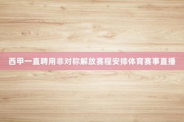 西甲一直聘用非对称解放赛程安排体育赛事直播