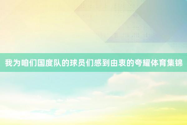 我为咱们国度队的球员们感到由衷的夸耀体育集锦