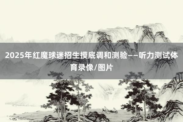 2025年红魔球迷招生摸底调和测验——听力测试体育录像/图片