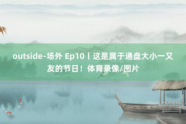 outside-场外 Ep10丨这是属于通盘大小一又友的节日！体育录像/图片
