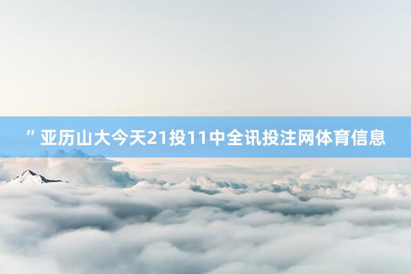 ”亚历山大今天21投11中全讯投注网体育信息