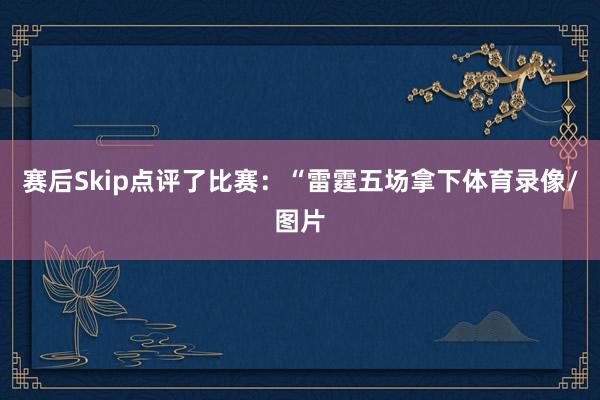 赛后Skip点评了比赛：“雷霆五场拿下体育录像/图片
