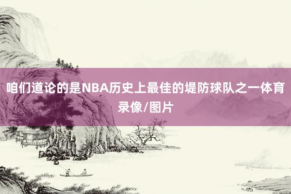 咱们道论的是NBA历史上最佳的堤防球队之一体育录像/图片