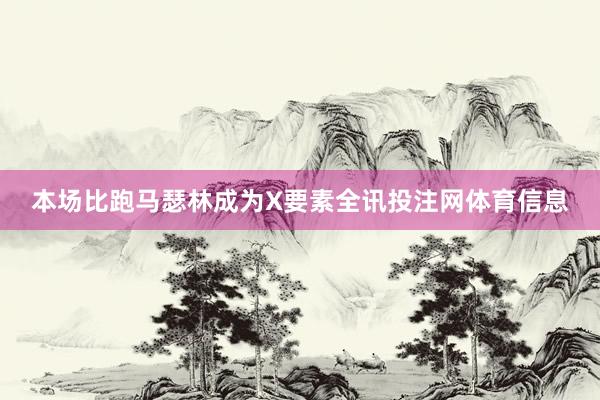 本场比跑马瑟林成为X要素全讯投注网体育信息