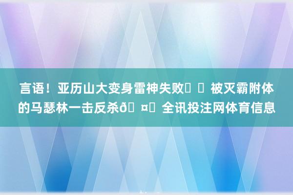 言语！亚历山大变身雷神失败⚡️被灭霸附体的马瑟林一击反杀🤜全讯投注网体育信息