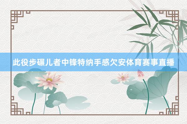 此役步碾儿者中锋特纳手感欠安体育赛事直播