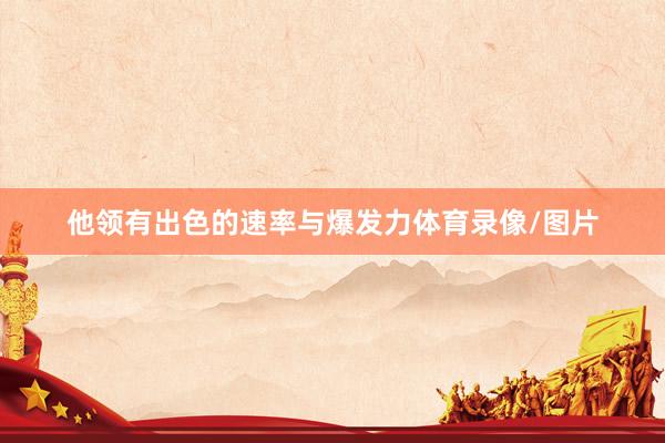 他领有出色的速率与爆发力体育录像/图片