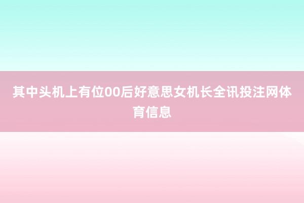 其中头机上有位00后好意思女机长全讯投注网体育信息