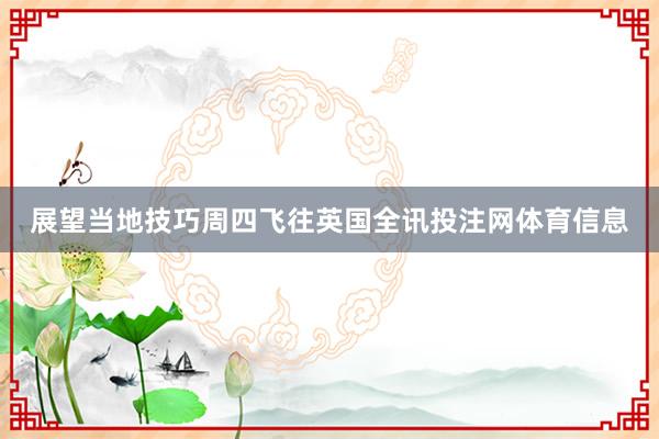 展望当地技巧周四飞往英国全讯投注网体育信息