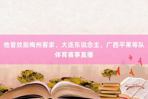 他曾效能梅州客家、大连东说念主、广西平果等队体育赛事直播
