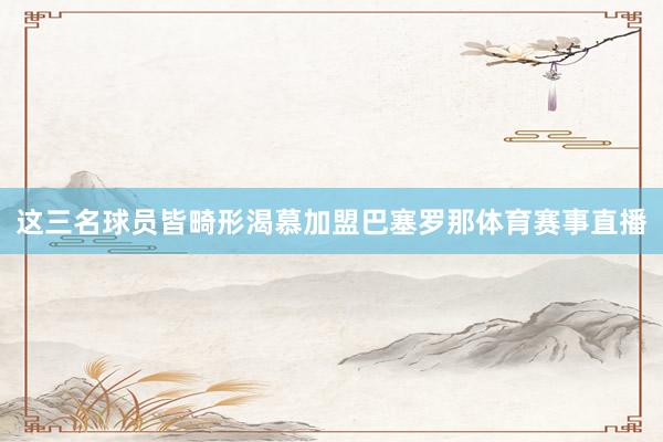 这三名球员皆畸形渴慕加盟巴塞罗那体育赛事直播