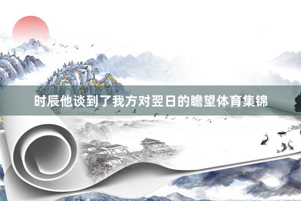 时辰他谈到了我方对翌日的瞻望体育集锦