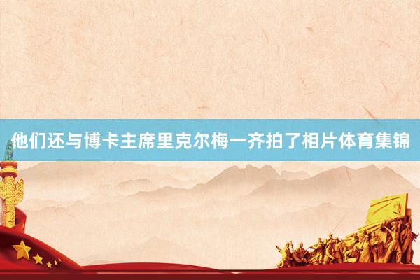 他们还与博卡主席里克尔梅一齐拍了相片体育集锦