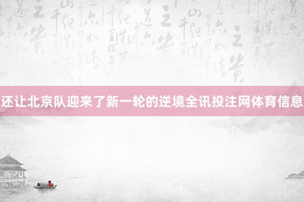 还让北京队迎来了新一轮的逆境全讯投注网体育信息