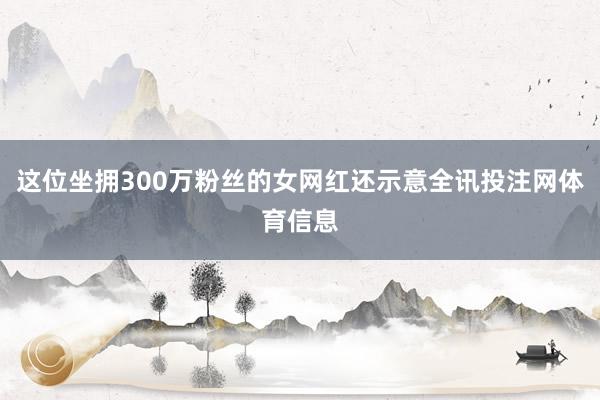 这位坐拥300万粉丝的女网红还示意全讯投注网体育信息
