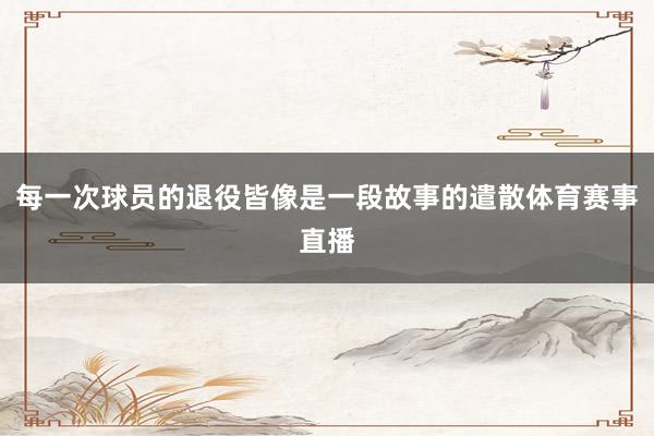 每一次球员的退役皆像是一段故事的遣散体育赛事直播