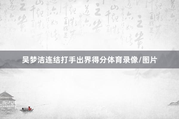 吴梦洁连结打手出界得分体育录像/图片
