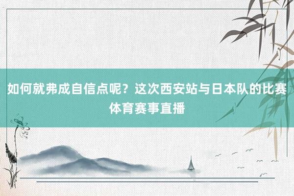 如何就弗成自信点呢？这次西安站与日本队的比赛体育赛事直播
