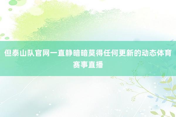 但泰山队官网一直静暗暗莫得任何更新的动态体育赛事直播