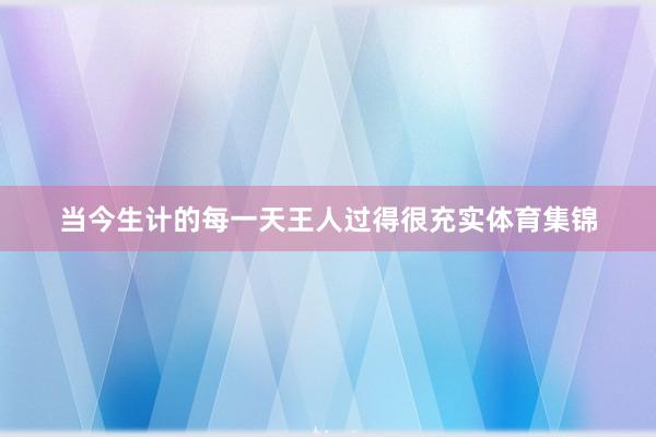 当今生计的每一天王人过得很充实体育集锦