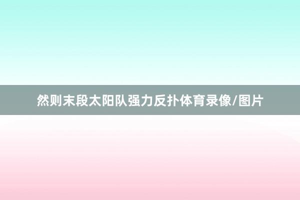 然则末段太阳队强力反扑体育录像/图片