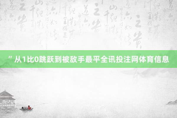 ”从1比0跳跃到被敌手最平全讯投注网体育信息