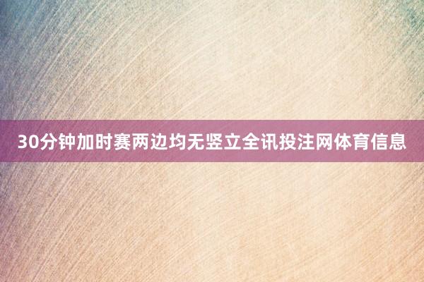 30分钟加时赛两边均无竖立全讯投注网体育信息