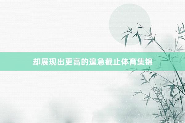 却展现出更高的遑急截止体育集锦